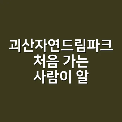 괴산자연드림파크 처음 가는 사람이 알면 편한 이용 방법 - 요약