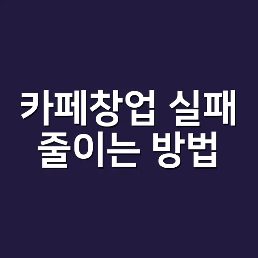 카페창업 실패 줄이는 방법, 비용부터 상권까지 이렇게 준비하세요 - 요약