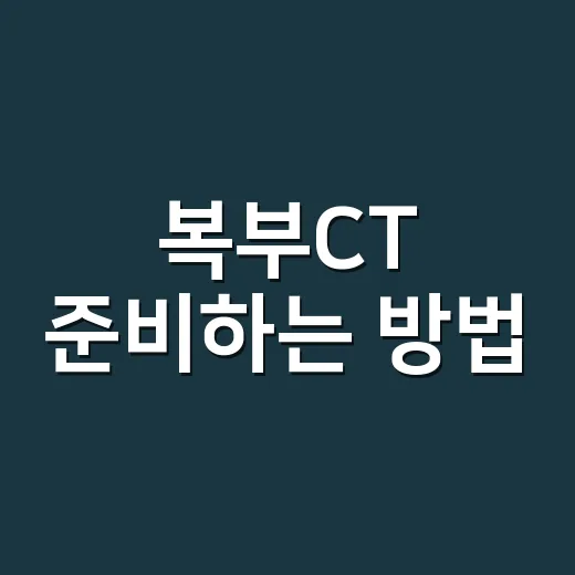 복부CT 준비하는 방법, 금식부터 조영제까지 처음이면 이렇게 챙기세요 - 요약