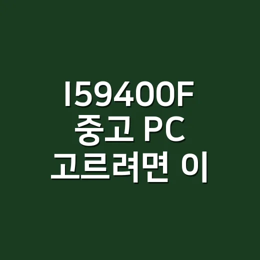 I59400F 중고 PC 고르려면 이렇게 확인하세요 - 요약