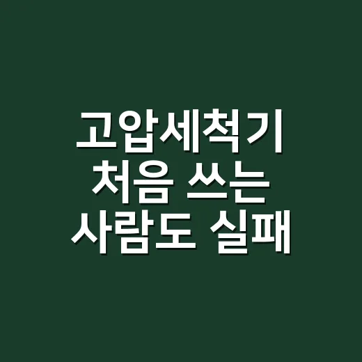 고압세척기 처음 쓰는 사람도 실패 줄이는 방법 - 요약