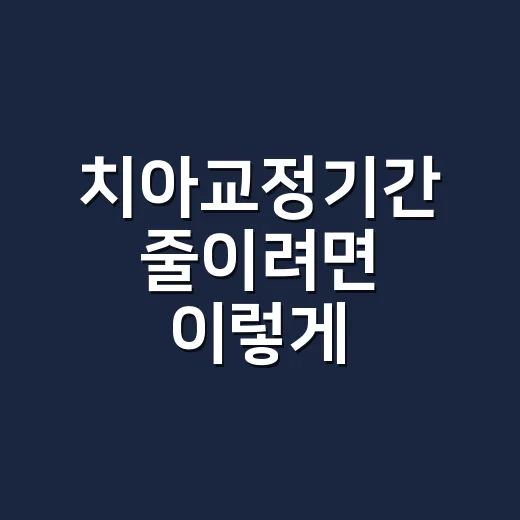 치아교정기간 줄이려면 이렇게 준비하면 좋아요 - 요약