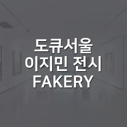 도큐서울 이지민 전시 FAKERY 가기 전 챙기는 방법 - 요약