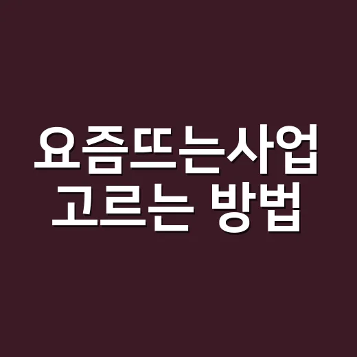 요즘뜨는사업 고르는 방법, 초보 창업자가 먼저 볼 5가지 - 요약