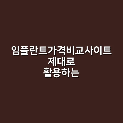 임플란트가격비교사이트 제대로 활용하는 방법, 견적 전에 확인할 것들 - 요약