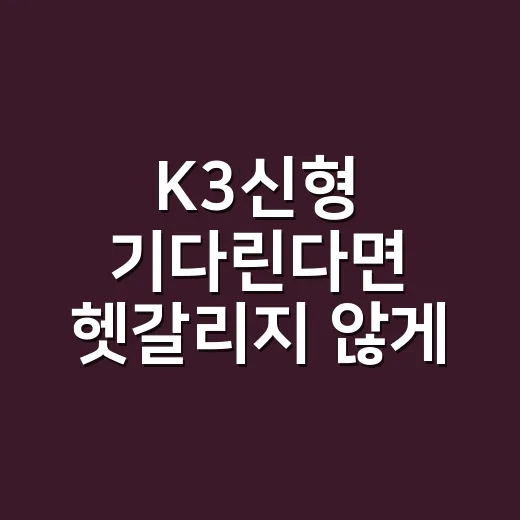 K3신형 기다린다면 헷갈리지 않게 확인하는 방법 - 요약
