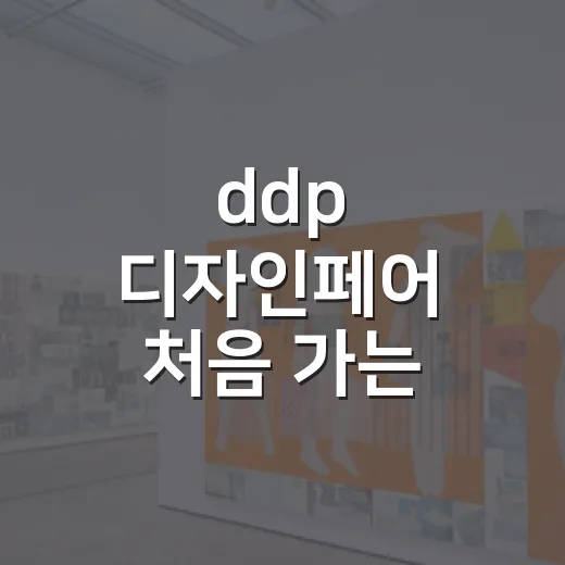 ddp 디자인페어 처음 가는 사람이 알차게 즐기는 방법 - 요약