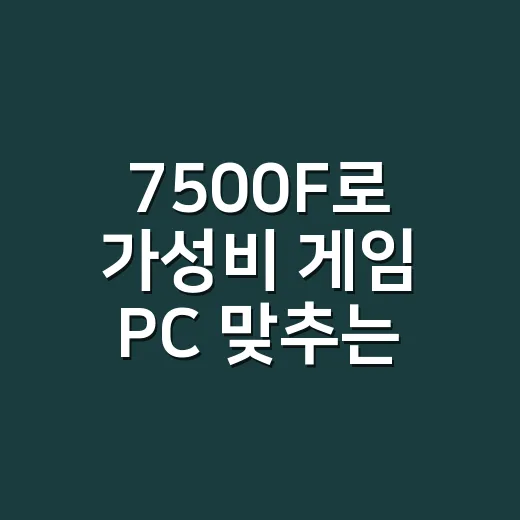 7500F로 가성비 게임 PC 맞추는 방법 - 요약