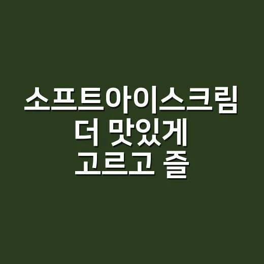 소프트아이스크림 더 맛있게 고르고 즐기는 방법 - 요약