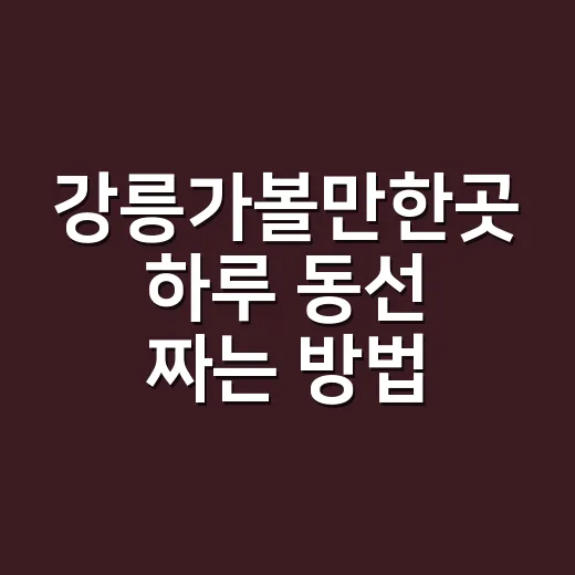 강릉가볼만한곳 하루 동선 짜는 방법 - 요약
