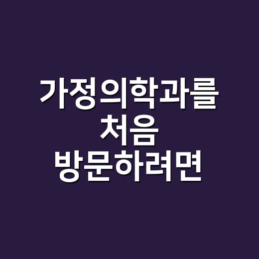 가정의학과를 처음 방문하려면 이렇게 준비하세요 - 요약