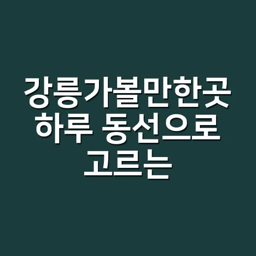 강릉가볼만한곳 하루 동선으로 고르는 방법 - 요약