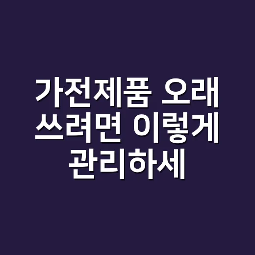 가전제품 오래 쓰려면 이렇게 관리하세요 - 요약