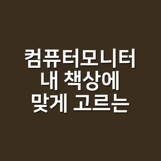 컴퓨터모니터 내 책상에 맞게 고르는 방법 - 요약