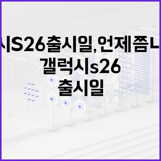 갤럭시 S26 출시일, 언제쯤 나올까? 알아보자! - 요약
