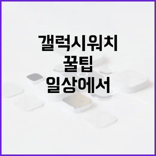갤럭시워치6 활용 꿀팁: 일상에서 더 스마트하게 - 요약