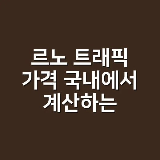 르노 트래픽 가격 국내에서 계산하는 방법 - 요약