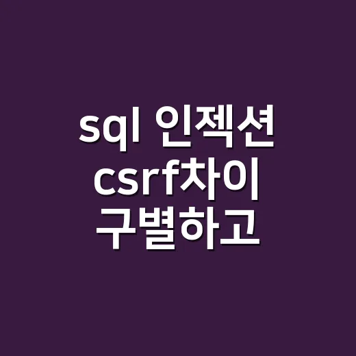 sql 인젝션 csrf차이 구별하고 막는 방법 - 요약