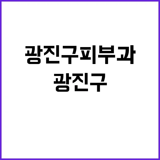 광진구피부과 고르려면 이렇게 비교하면 편해요 - 요약