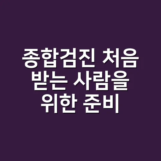 종합검진 처음 받는 사람을 위한 준비 방법과 검사 선택 요령 - 요약