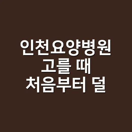 인천요양병원 고를 때 처음부터 덜 헤매는 방법 - 요약
