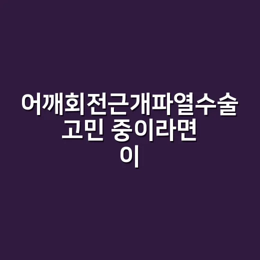 어깨회전근개파열수술 고민 중이라면 이렇게 준비하면 좋아요 - 요약