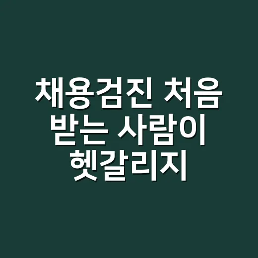 채용검진 처음 받는 사람이 헷갈리지 않게 준비하는 방법 - 요약