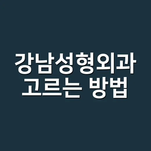 강남성형외과 고르는 방법, 상담 전에 확인하면 좋은 7가지 - 요약