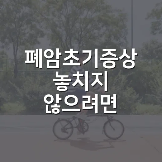 폐암초기증상 놓치지 않으려면 이렇게 확인하세요 - 요약