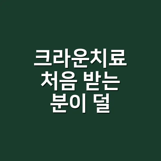 크라운치료 처음 받는 분이 덜 헷갈리게 준비하는 방법 - 요약