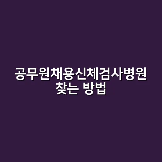 공무원채용신체검사병원 찾는 방법, 처음 가기 전에 확인할 것들 - 요약