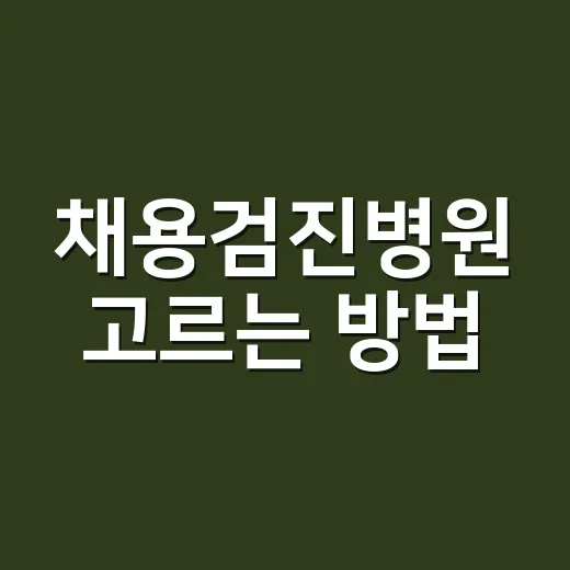 채용검진병원 고르는 방법, 처음이면 이렇게 준비하세요 - 요약