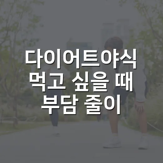 다이어트야식 먹고 싶을 때 부담 줄이는 방법 - 요약