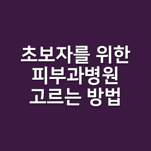 초보자를 위한 피부과병원 고르는 방법, 진료 전 이것만 확인하세요 - 요약
