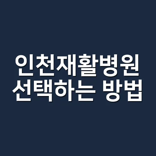 인천재활병원 선택하는 방법, 입원 전 꼭 확인할 기준 - 요약