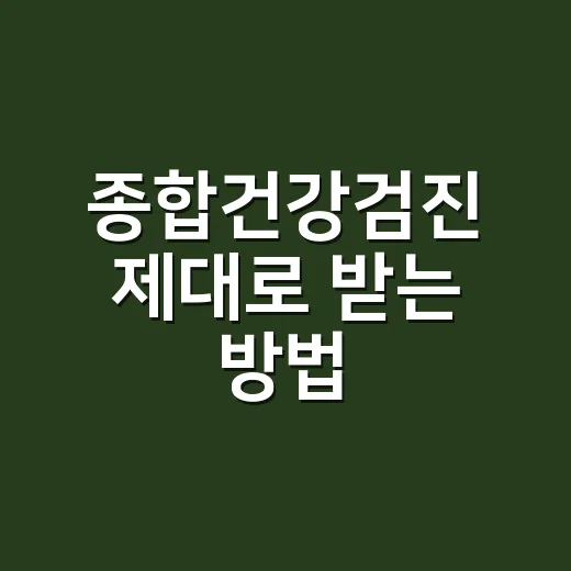 종합건강검진 제대로 받는 방법, 처음이라면 이렇게 준비하세요 - 요약