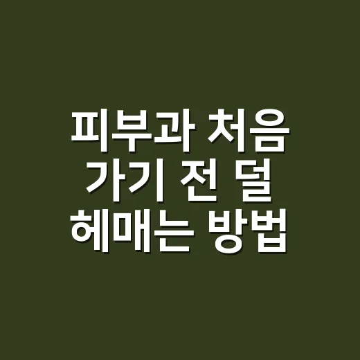 피부과 처음 가기 전 덜 헤매는 방법 - 요약