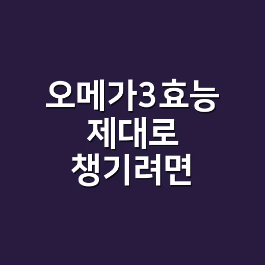 오메가3효능 제대로 챙기려면 이렇게 시작하세요 - 요약