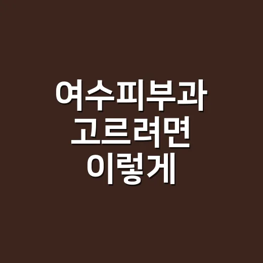 여수피부과 고르려면 이렇게 확인하세요: 초보자를 위한 방문 전 체크법 - 요약