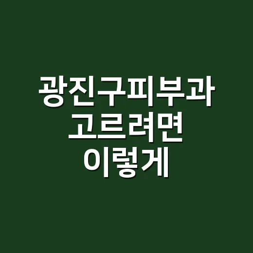 광진구피부과 고르려면 이렇게 확인하면 편해요 - 요약