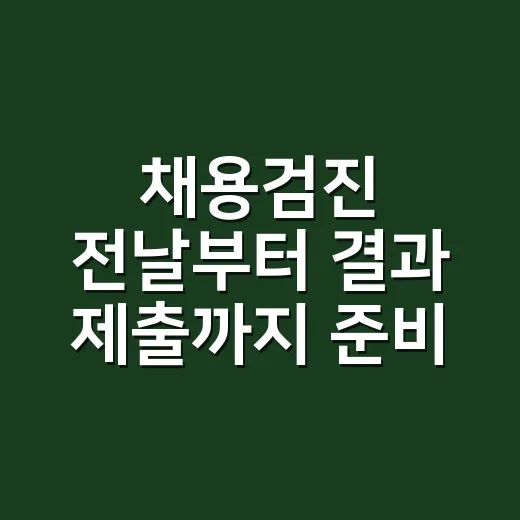 채용검진 전날부터 결과 제출까지 준비하는 방법 - 요약