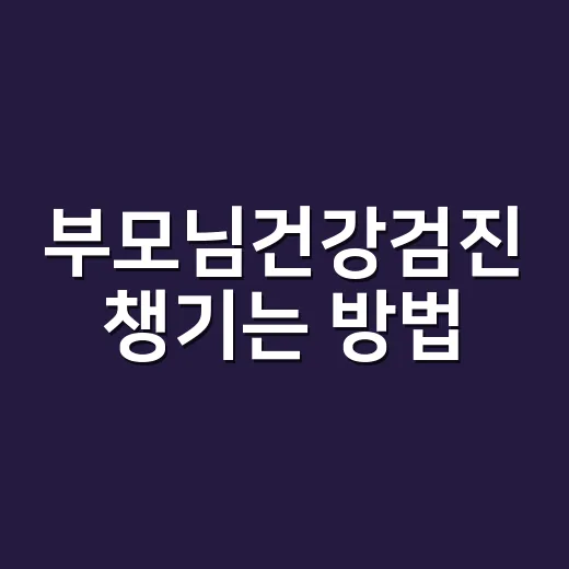 부모님건강검진 챙기는 방법, 예약 전 이렇게 준비하세요 - 요약