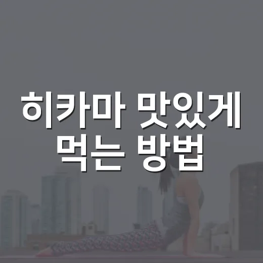 히카마 맛있게 먹는 방법, 처음 사본 사람도 실패 줄이는 손질법과 활용 팁 - 요약