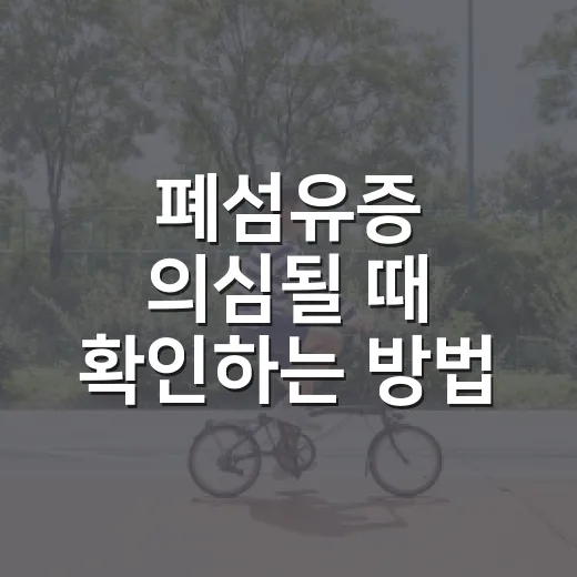 폐섬유증 의심될 때 확인하는 방법, 증상부터 병원 준비까지 - 요약
