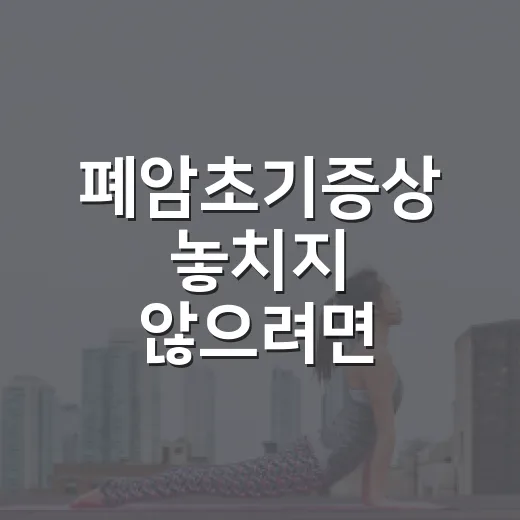 폐암초기증상 놓치지 않으려면 이렇게 확인하세요 - 요약
