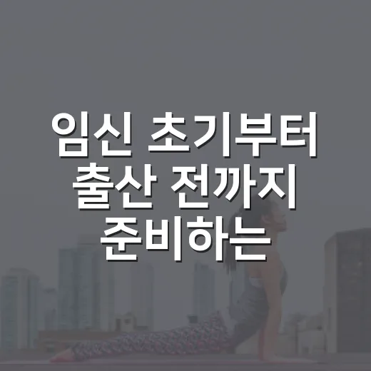 임신 초기부터 출산 전까지 준비하는 방법, 처음이라면 이렇게 챙기세요 - 요약