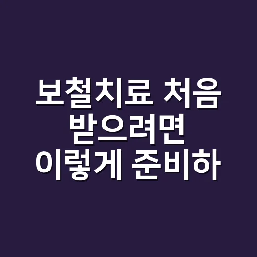 보철치료 처음 받으려면 이렇게 준비하세요 - 요약
