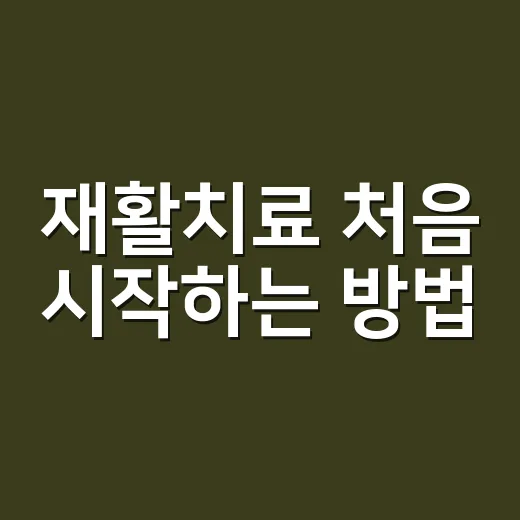 재활치료 처음 시작하는 방법, 병원 선택부터 집에서 챙길 것까지 - 요약