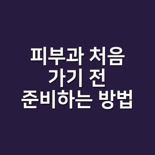 피부과 처음 가기 전 준비하는 방법, 진료비부터 시술 상담까지 이렇게 챙기세요 - 요약