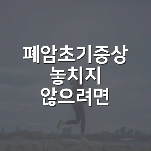 폐암초기증상 놓치지 않으려면 이렇게 확인하세요 - 요약